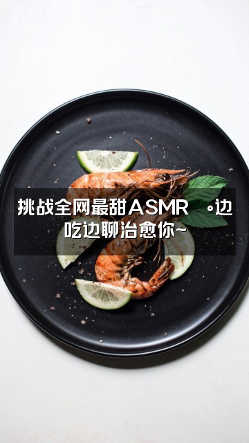 抖音仙仙儿🦊声控女友视频封面：挑战全网最甜ASMR🍰边吃边聊治愈你~